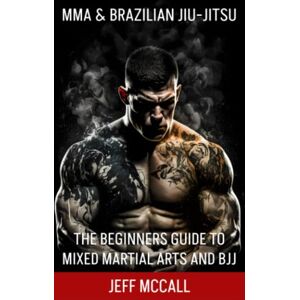 McCall, Jeff MMA & Brazilian Jiu Jitsu: The Beginners Guide to Mixed Martial Arts and BJJ McCall, Jeff MMA & Brazilian Jiu Jitsu: The Beginners Guide to Mixed Martial Arts and BJJ