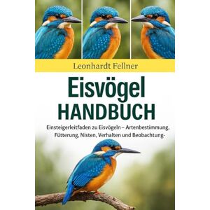 Fellner, Leonhardt EISHER HANDBUCH: Einsteigerleitfaden zu Eisvögeln – Artenbestimmung, Fütterung, Nisten, Verhalten und Beobachtungstipps Fellner, Leonhardt EISHER HANDBUCH: Einsteigerleitfaden zu Eisvögeln – Artenbestimmung, Fütterung, Nisten, Verhalten und Beobachtungstipps