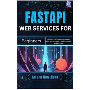 Hawthorn, AMARA FastAPI Web Services for Beginners: Build lightning-fast Python APIs with modern tools – a step-by-step project Guide Hawthorn, AMARA FastAPI Web Services for Beginners: Build lightning-fast Python APIs with modern tools – a step-by-step project Guide