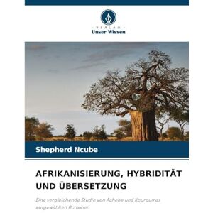 Ncube, Shepherd Afrikanisierung, Hybridität Und Übersetzung: Eine vergleichende Studie von Achebe und Kouroumas ausgewählten Romanen Ncube, Shepherd Afrikanisierung, Hybridität Und Übersetzung: Eine vergleichende Studie von Achebe und Kouroumas ausgewählten Romanen