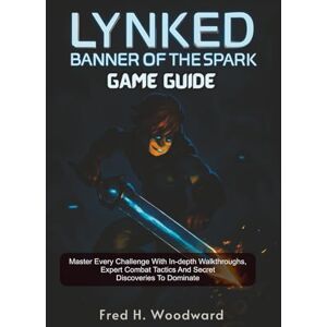 Woodward, Fred H. Lynked: Banner Of The Spark Game Guide: Master Every Challenge with In-Depth Walkthroughs, Expert Combat Tactics, and Secret Discoveries to Dominate Woodward, Fred H. Lynked: Banner Of The Spark Game Guide: Master Every Challenge with In-Depth Walkthroughs, Expert Combat Tactics, and Secret Discoveries to Dominate