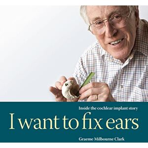 Clark, Graeme M I Want to Fix Ears: Inside the Cochlear Implant Story Clark, Graeme M I Want to Fix Ears: Inside the Cochlear Implant Story