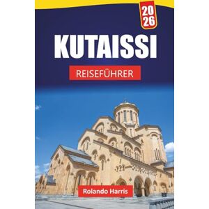 Harris, Rolando KUTAISSI REISEFÜHRER 2026: Entdecken Sie die wichtigsten Attraktionen, historischen Sehenswürdigkeiten, die lokale Küche und kulturelle Erlebnisse in Westgeorgien Harris, Rolando KUTAISSI REISEFÜHRER 2026: Entdecken Sie die wichtigsten Attraktionen, historischen Sehenswürdigkeiten, die lokale Küche und kulturelle Erlebnisse in Westgeorgien