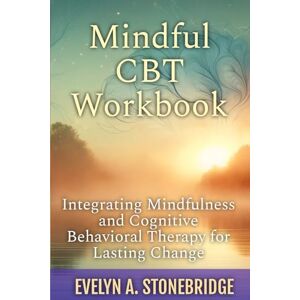 Stonebridge, Evelyn A. Mindful CBT Workbook: Integrating Mindfulness and Cognitive Behavioral Therapy for Lasting Change (Mindful Relationship Series) Stonebridge, Evelyn A. Mindful CBT Workbook: Integrating Mindfulness and Cognitive Behavioral Therapy for Lasting Change (Mindful Relationship Series)
