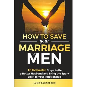 Caspersen, Luke How to Save Your Marriage for Men: 10 Powerful Steps to Be a Better Husband and Bring the Spark Back to Your Relationship Caspersen, Luke How to Save Your Marriage for Men: 10 Powerful Steps to Be a Better Husband and Bring the Spark Back to Your Relationship