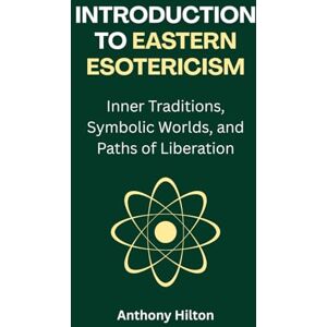 Hilton, Anthony Introduction to Eastern Esotericism: Inner Traditions, Symbolic Worlds, and Paths of Liberation Hilton, Anthony Introduction to Eastern Esotericism: Inner Traditions, Symbolic Worlds, and Paths of Liberation