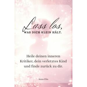 Elin, Anna Lass los, was dich klein hält: Ein stilles Workbook gegen Selbstkritik, emotionale Erschöpfung und alte Glaubenssätze – für mehr Selbstfreundlichkeit, innere Heilung und echte Selbstliebe Elin, Anna Lass los, was dich klein hält: Ein stilles Workbook gegen Selbstkritik, emotionale Erschöpfung und alte Glaubenssätze – für mehr Selbstfreundlichkeit, innere Heilung und echte Selbstliebe