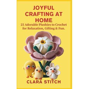 STITCH, CLARA JOYFUL CRAFTING AT HOME: 25 Adorable Plushies to Crochet for Relaxation, Gifting & Fun STITCH, CLARA JOYFUL CRAFTING AT HOME: 25 Adorable Plushies to Crochet for Relaxation, Gifting & Fun