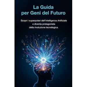 Astorino, Francesco La Guida per Geni del Futuro: Scopri i superpoteri dell'Intelligenza Artificiale e diventa protagonista della rivoluzione tecnologica. Astorino, Francesco La Guida per Geni del Futuro: Scopri i superpoteri dell'Intelligenza Artificiale e diventa protagonista della rivoluzione tecnologica.