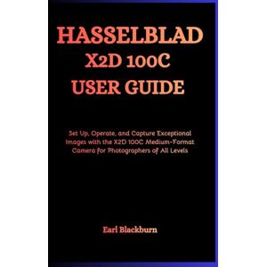 Blackburn, Earl Hasselblad X2D 100C User Guide: Set Up, Operate, and Capture Exceptional Images with the X2D 100C Medium-Format Camera for Photographers of All Levels Blackburn, Earl Hasselblad X2D 100C User Guide: Set Up, Operate, and Capture Exceptional Images with the X2D 100C Medium-Format Camera for Photographers of All Levels