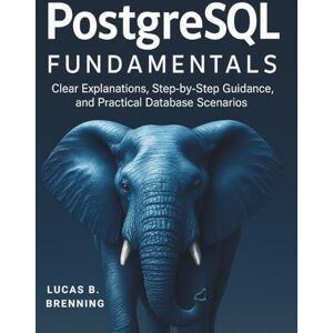 Brenning, Lucas B. PostgreSQL Fundamentals: Clear Explanations, Step-by-Step Guidance, and Practical Database Scenarios (The Complete Guide to Software Development and Computer Programming for Beginners) Brenning, Lucas B. PostgreSQL Fundamentals: Clear Explanations, Step-by-Step Guidance, and Practical Database Scenarios (The Complete Guide to Software Development and Computer Programming for Beginners)
