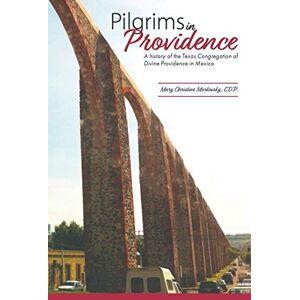 Morkovsky CDP, Mary Christine Pilgrims in Providence: A History of the Mexico Region of the Congregation of Divine Providence of San Antonio, Texas Morkovsky CDP, Mary Christine Pilgrims in Providence: A History of the Mexico Region of the Congregation of Divine Providence of San Antonio, Texas