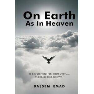 Emad, Bassem On Earth As In Heaven: 100 Reflections for Your Spiritual and Leadership Growth Emad, Bassem On Earth As In Heaven: 100 Reflections for Your Spiritual and Leadership Growth