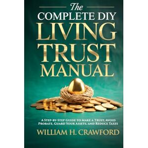 Crawford, William H. The Complete DIY Living Trust Manual: Create Your Trust and Avoid Probate Without a Lawyer: Estate Planning Guide with 12 Legal Forms, Templates, and 30-Step Action Plan for Seniors and Families Crawford, William H. The Complete DIY Living Trust Manual: Create Your Trust and Avoid Probate Without a Lawyer: Estate Planning Guide with 12 Legal Forms, Templates, and 30-Step Action Plan for Seniors and Families