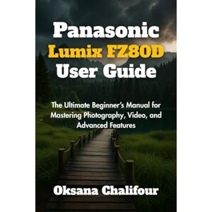 Chalifour, Oksana Panasonic Lumix FZ80D User Guide: The Ultimate Beginner’s Manual for Mastering Photography, Video, and Advanced Features Chalifour, Oksana Panasonic Lumix FZ80D User Guide: The Ultimate Beginner’s Manual for Mastering Photography, Video, and Advanced Features