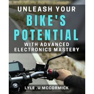 .U Mccormick, Lyle Unleash Your Bike's Potential with Advanced Electronics Mastery: Rev up Your Ride with Electronic Upgrades: A book to Maximize Bike Performance. .U Mccormick, Lyle Unleash Your Bike's Potential with Advanced Electronics Mastery: Rev up Your Ride with Electronic Upgrades: A book to Maximize Bike Performance.