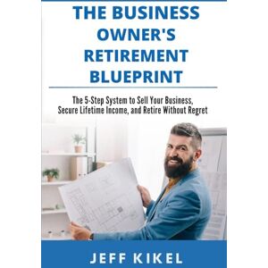 Kikel, Jeff Business Owner's Retirement Blueprint: The 5-Step System To Sell Your Business, Secure Lifetime Income, and Retire Without Regret (Exit Rich...Retire Free Series) Kikel, Jeff Business Owner's Retirement Blueprint: The 5-Step System To Sell Your Business, Secure Lifetime Income, and Retire Without Regret (Exit Rich...Retire Free Series)