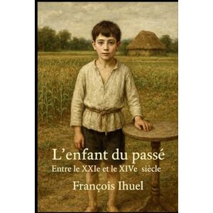 Ihuel, François L'enfant du passé: Entre le XXIe et XIVe siècle Ihuel, François L'enfant du passé: Entre le XXIe et XIVe siècle