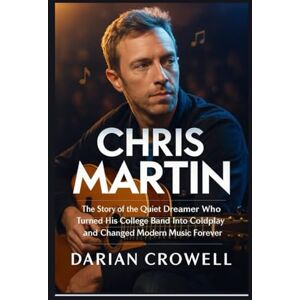 CROWELL, DARIAN CHRIS MARTIN: The Story of the Quiet Dreamer Who Turned His College Band Into Coldplay and Changed Modern Music Forever CROWELL, DARIAN CHRIS MARTIN: The Story of the Quiet Dreamer Who Turned His College Band Into Coldplay and Changed Modern Music Forever