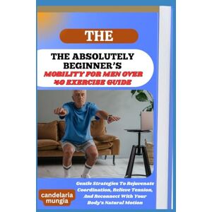Mungia, Candelaria THE ABSOLUTELY BEGINNER’S MOBILITY FOR MEN OVER 40 EXERCISE GUIDE: Gentle Strategies To Rejuvenate Coordination, Relieve Tension, And Reconnect With Your Body’s Natural Motion Mungia, Candelaria THE ABSOLUTELY BEGINNER’S MOBILITY FOR MEN OVER 40 EXERCISE GUIDE: Gentle Strategies To Rejuvenate Coordination, Relieve Tension, And Reconnect With Your Body’s Natural Motion