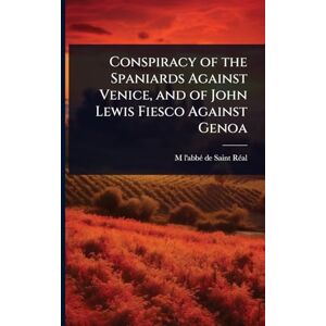 Saint-Rã(c)Al, M L'Abbã(c) de 1639-1692 Conspiracy of the Spaniards Against Venice, and of John Lewis Fiesco Against Genoa Saint-Rã(c)Al, M L'Abbã(c) de 1639-1692 Conspiracy of the Spaniards Against Venice, and of John Lewis Fiesco Against Genoa