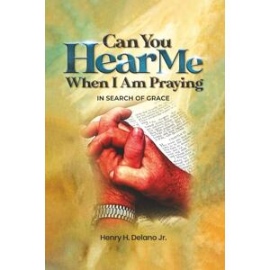 Delano Jr, Henry H Can You Hear Me When I’m Praying: In Search Of Grace Delano Jr, Henry H Can You Hear Me When I’m Praying: In Search Of Grace