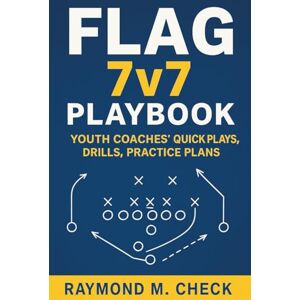Check, Raymond M. Flag 7v7 Playbook: Youth Coaches' Quick Plays, Drills, Practice Plans Check, Raymond M. Flag 7v7 Playbook: Youth Coaches' Quick Plays, Drills, Practice Plans