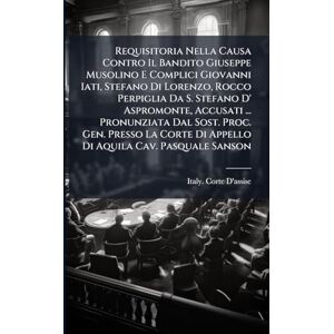 Requisitoria Nella Causa Contro Il Bandito Giuseppe Musolino E Complici Giovanni Iati, Stefano Di Lorenzo, Rocco Perpiglia Da S. Stefano D' ... Di Appello Di Aquila Cav. Pasquale Sanson Requisitoria Nella Causa Contro Il Bandito Giuseppe Musolino E Complici Giovanni Iati, Stefano Di Lorenzo, Rocco Perpiglia Da S. Stefano D' ... Di Appello Di Aquila Cav. Pasquale Sanson