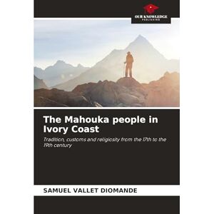 Diomande, Samuel Vallet The Mahouka people in Ivory Coast: Tradition, customs and religiosity from the 17th to the 19th century Diomande, Samuel Vallet The Mahouka people in Ivory Coast: Tradition, customs and religiosity from the 17th to the 19th century