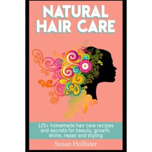 Hollister, Susan Natural Hair Care: 125+ Homemade Hair Care Recipes And Secrets For Beauty, Growth, Shine, Repair and Styling Hollister, Susan Natural Hair Care: 125+ Homemade Hair Care Recipes And Secrets For Beauty, Growth, Shine, Repair and Styling