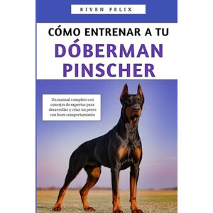 Felix, Riven Cómo Entrenar A Tu Dóberman Pinscher: Un manual completo con consejos de expertos para desarrollar y criar un perro con buen comportamiento Felix, Riven Cómo Entrenar A Tu Dóberman Pinscher: Un manual completo con consejos de expertos para desarrollar y criar un perro con buen comportamiento