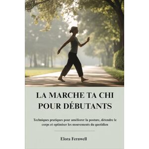 Fernwell, Elora LA MARCHE TA CHI POUR DÉBUTANTS: Techniques pratiques pour améliorer la posture, détendre le corps et optimiser les mouvements du quotidien Fernwell, Elora LA MARCHE TA CHI POUR DÉBUTANTS: Techniques pratiques pour améliorer la posture, détendre le corps et optimiser les mouvements du quotidien
