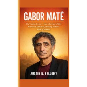 R. Bellomy, Austin Gabor Maté: The Trauma Doctor — How a Survivor’s Voice Redefined Addiction, Healing, and the Myth of Normal R. Bellomy, Austin Gabor Maté: The Trauma Doctor — How a Survivor’s Voice Redefined Addiction, Healing, and the Myth of Normal