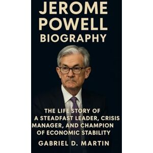 D. MARTIN, GABRIEL JEROME POWELL BIOGRAPHY: THE LIFE STORY OF A STEADFAST LEADER, CRISIS MANAGER, AND CHAMPION OF ECONOMIC STABILITY D. MARTIN, GABRIEL JEROME POWELL BIOGRAPHY: THE LIFE STORY OF A STEADFAST LEADER, CRISIS MANAGER, AND CHAMPION OF ECONOMIC STABILITY