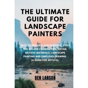 LARSON, BEN THE ULTIMATE GUIDE FOR LANDSCAPE PAINTERS: Easy Techniques, And Essential Steps For Colour Combination, Notan, Artistic Materials, Landscape Painting And Simplified Drawing(A Guide For Artists). LARSON, BEN THE ULTIMATE GUIDE FOR LANDSCAPE PAINTERS: Easy Techniques, And Essential Steps For Colour Combination, Notan, Artistic Materials, Landscape Painting And Simplified Drawing(A Guide For Artists).