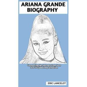 Lancelot, Eric ARIANA GRANDE BIOGRAPHY: Uncovering Her Journey From Teen Star To Global Pop sensation Lancelot, Eric ARIANA GRANDE BIOGRAPHY: Uncovering Her Journey From Teen Star To Global Pop sensation