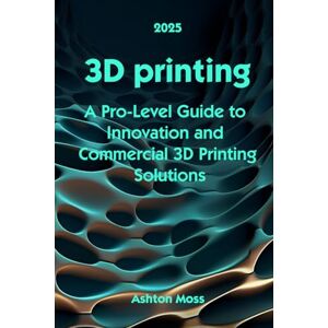 Ashton 3D Printing: A Pro-Level Guide to Innovation and Commercial 3D Printing Solutions (3D Printing for Beginners, Intermediate & Pro Users: Mastering Techniques & Tips 2025) Ashton 3D Printing: A Pro-Level Guide to Innovation and Commercial 3D Printing Solutions (3D Printing for Beginners, Intermediate & Pro Users: Mastering Techniques & Tips 2025)