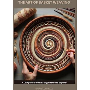 THOMAS, STEPHEN J. THE ART OF BASKET WEAVING: A Complete Guide for Beginners and Beyond THOMAS, STEPHEN J. THE ART OF BASKET WEAVING: A Complete Guide for Beginners and Beyond