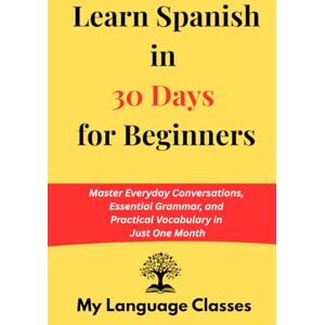 Classes, My Language Learn Spanish in 30 Days: Master Everyday Conversations, Essential Grammar, and Practical Vocabulary in Just One Month: Ideal for working professional and travelers and for a quick revision Classes, My Language Learn Spanish in 30 Days: Master Everyday Conversations, Essential Grammar, and Practical Vocabulary in Just One Month: Ideal for working professional and travelers and for a quick revision