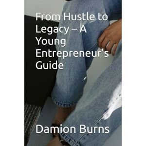 Burns, Damion From Hustle to Legacy – A Young Entrepreneur's Guide Burns, Damion From Hustle to Legacy – A Young Entrepreneur's Guide