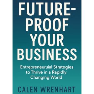 Calen Wrenhart, Calen Wrenhart Future-Proof Your Business: Entrepreneurial Strategies to Thrive in a Rapidly Changing World (Bussiness Collections) Calen Wrenhart, Calen Wrenhart Future-Proof Your Business: Entrepreneurial Strategies to Thrive in a Rapidly Changing World (Bussiness Collections)