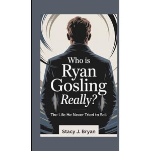 J. Bryan, Stacy WHO IS RYAN GOSLING, REALLY?: The Life He Never Tried to Sell J. Bryan, Stacy WHO IS RYAN GOSLING, REALLY?: The Life He Never Tried to Sell