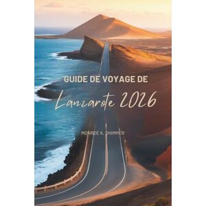 Shimmer, Monroe K. GUIDE DE VOYAGE DE Lanzarote 2026: Un voyage convivial à travers l'île la plus unique d'Espagne Shimmer, Monroe K. GUIDE DE VOYAGE DE Lanzarote 2026: Un voyage convivial à travers l'île la plus unique d'Espagne
