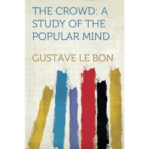 Le Bon, Gustave The Crowd: A Study of the Popular Mind Le Bon, Gustave The Crowd: A Study of the Popular Mind