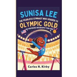 H. Kirby, Carlos Sunisa Lee: The Fearless Gymnast Who Soared to Olympic Gold An Inspiring Biography for Kids H. Kirby, Carlos Sunisa Lee: The Fearless Gymnast Who Soared to Olympic Gold An Inspiring Biography for Kids