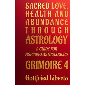 Liberto, Gottfried Sacred Love, Health and Abundance Through Astrology: A Guide for Aspiring Astrologers Grimoire 4 (The Mage's Treasure Chest) Liberto, Gottfried Sacred Love, Health and Abundance Through Astrology: A Guide for Aspiring Astrologers Grimoire 4 (The Mage's Treasure Chest)