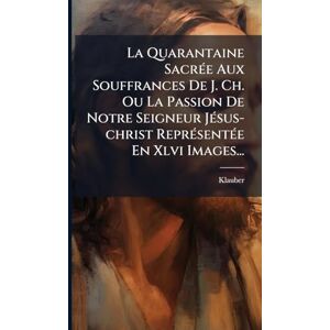 La Quarantaine SacrÃ(c)e Aux Souffrances De J. Ch. Ou La Passion De Notre Seigneur JÃ(c)sus-christ ReprÃ(c)sentÃ(c)e En Xlvi Images... La Quarantaine SacrÃ(c)e Aux Souffrances De J. Ch. Ou La Passion De Notre Seigneur JÃ(c)sus-christ ReprÃ(c)sentÃ(c)e En Xlvi Images...