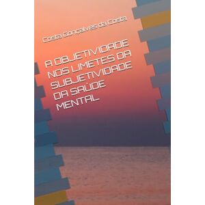 Gonçalves da Costa, Gilmar Gonçalves da Costa A OBJETIVIDADE NOS LIMETES DA SUBJETIVIDADE DA SAÚDE MENTAL Gonçalves da Costa, Gilmar Gonçalves da Costa A OBJETIVIDADE NOS LIMETES DA SUBJETIVIDADE DA SAÚDE MENTAL