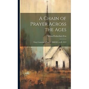 Fox, Selina Fitzherbert A Chain of Prayer Across the Ages: Forty Centuries of Prayer, 2000 B.C.-A.D. 1912 Fox, Selina Fitzherbert A Chain of Prayer Across the Ages: Forty Centuries of Prayer, 2000 B.C.-A.D. 1912
