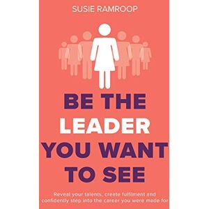 Ramroop, Susie Be the Leader You Want to See: Reveal your talents, create fulfilment and confidently step into the career you were made for Ramroop, Susie Be the Leader You Want to See: Reveal your talents, create fulfilment and confidently step into the career you were made for